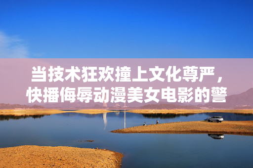 当技术狂欢撞上文化尊严,快播侮辱动漫美女电影的警示,技术狂欢撞文化尊严,快播侮辱动漫电影的警示