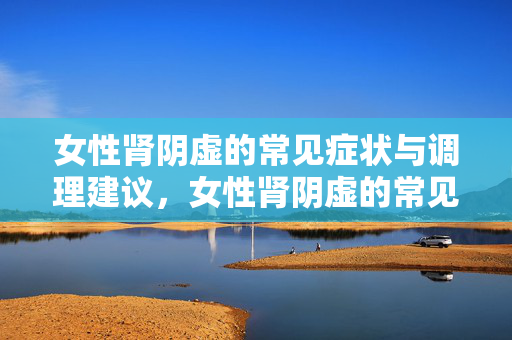 女性肾阴虚的常见症状与调理建议,女性肾阴虚的常见症状与调理建议