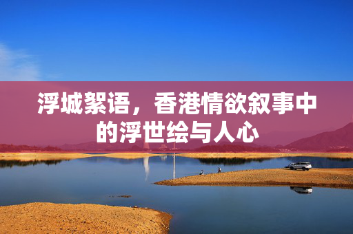 浮城絮语,香港情欲叙事中的浮世绘与人心