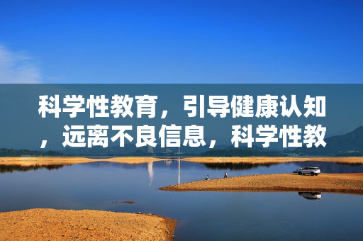 科学性教育,引导健康认知,远离不良信息,科学性教育,引导健康认知,远离不良信息