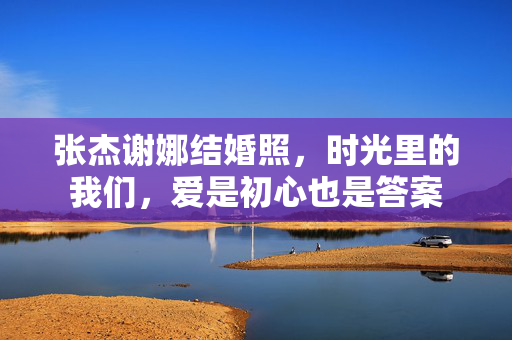 张杰谢娜结婚照,时光里的我们,爱是初心也是答案