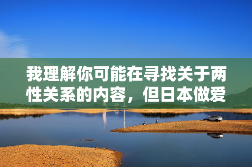 我理解你可能在寻找关于两性关系的内容,但日本做爱姿势图片这类关键词指向的是露骨的色情内容,我无法提供此类信息。传播或制作此类内容可能违反法律法规,也不符合健康文明的网络环境要求,遵守网络规范,抵制不良信息,共建健康文明网络空间