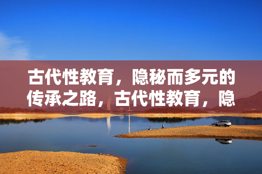 古代性教育,隐秘而多元的传承之路,古代性教育,隐秘多元的传承