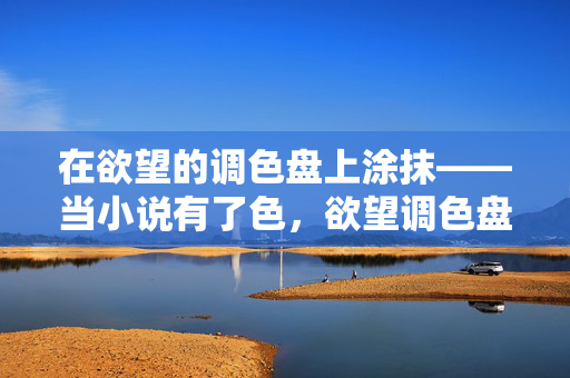 在欲望的调色盘上涂抹——当小说有了色,欲望调色盘,小说的色彩涂抹