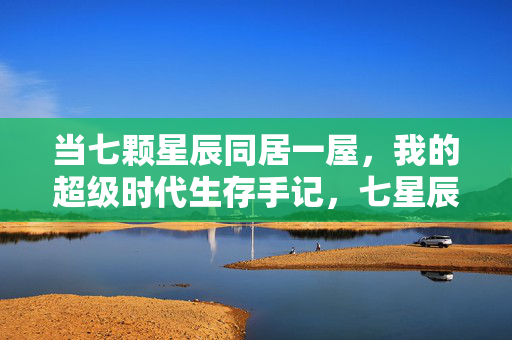 当七颗星辰同居一屋,我的超级时代生存手记,七星辰同居手记,我的超级时代生存录
