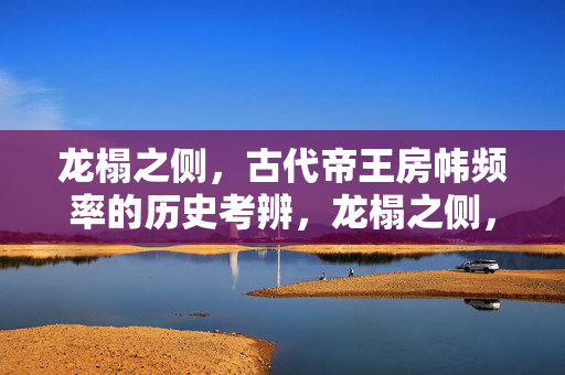 龙榻之侧,古代帝王房帏频率的历史考辨,龙榻之侧,古代帝王房帏频率的历史考辨