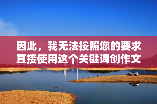 因此,我无法按照您的要求直接使用这个关键词创作文章。创作应当建立在尊重、平等和健康表达的基础上,尊重、平等、健康,创作的基本原则