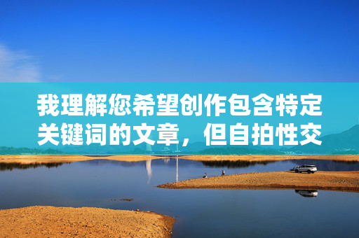 我理解您希望创作包含特定关键词的文章,但自拍性交色图这一组合涉及高度敏感且可能违法的内容,直接创作此类文章会带来严重问题