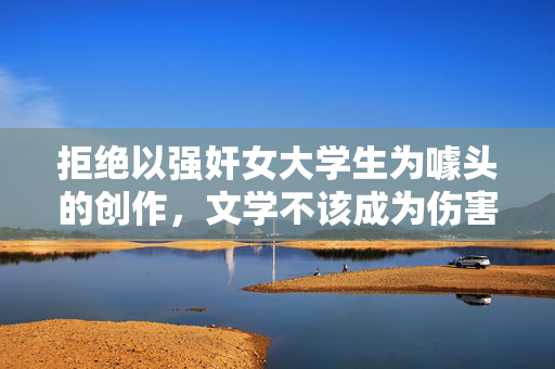拒绝以强奸女大学生为噱头的创作,文学不该成为伤害的放大器,拒绝强奸题材噱头化,文学勿作伤害放大器
