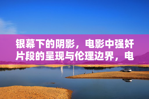 银幕下的阴影,电影中强奸片段的呈现与伦理边界,电影中强奸片段的呈现与伦理边界