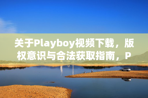 关于Playboy视频下载，版权意识与合法获取指南，Playboy视频下载，版权意识与合法获取指南