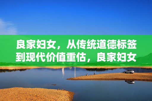 良家妇女，从传统道德标签到现代价值重估，良家妇女，传统道德标签的现代价值重估