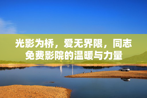 光影为桥，爱无界限，同志免费影院的温暖与力量