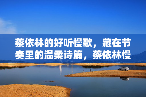 蔡依林的好听慢歌，藏在节奏里的温柔诗篇，蔡依林慢歌，藏在节奏里的温柔诗篇