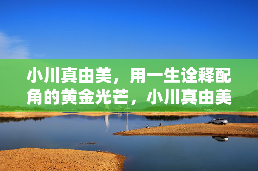 小川真由美,用一生诠释配角的黄金光芒,小川真由美,配角黄金光芒的一生诠释