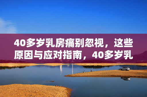 40多岁乳房痛别忽视,这些原因与应对指南,40多岁乳房痛别忽视,原因与应对指南