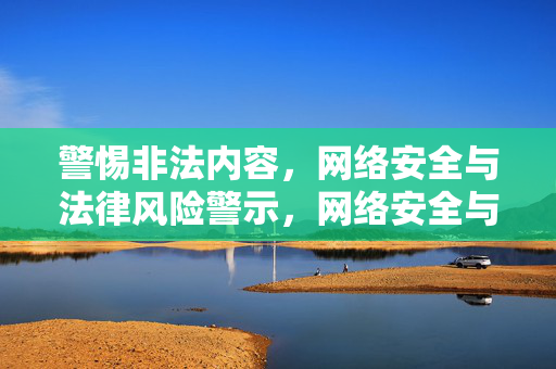 警惕非法内容,网络安全与法律风险警示,网络安全与法律风险警示