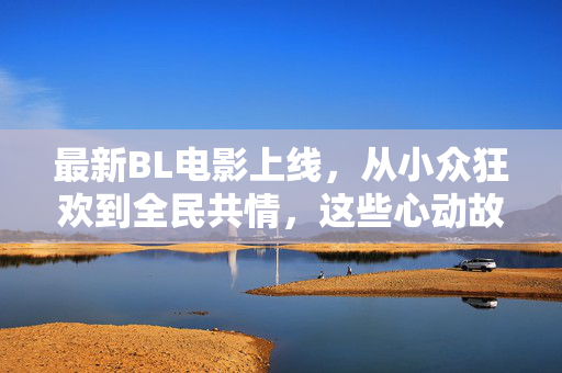 最新BL电影上线,从小众狂欢到全民共情,这些心动故事正在治愈人心,最新BL电影上线,从小众狂欢到全民共情,治愈人心