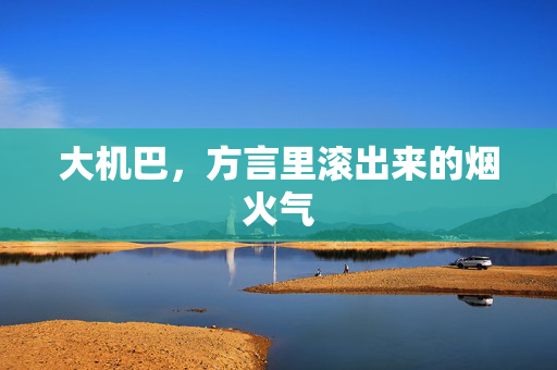 大机巴,方言里滚出来的烟火气