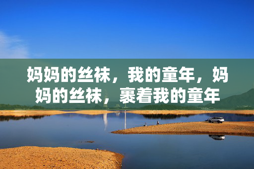 妈妈的丝袜,我的童年,妈妈的丝袜,裹着我的童年
