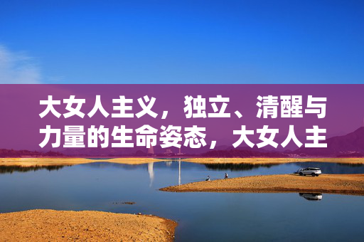 大女人主义,独立、清醒与力量的生命姿态,大女人主义,独立清醒与力量的生命姿态