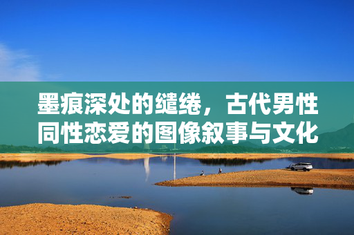 墨痕深处的缱绻,古代男性同性恋爱的图像叙事与文化隐影