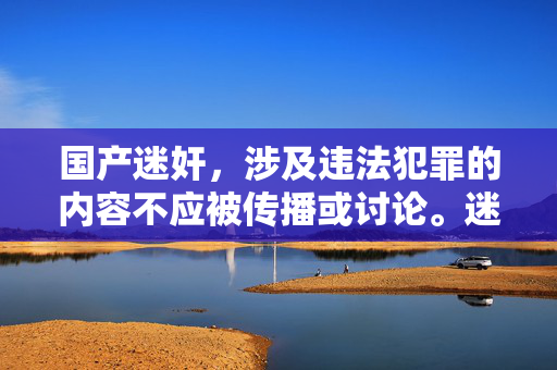 国产迷奸,涉及违法犯罪的内容不应被传播或讨论。迷奸是严重的刑事犯罪,对受害者造成极大伤害,我国法律对此类行为严厉打击。我们应坚决抵制任何形式的违法犯罪信息,共同维护健康的社会环境。如果你有其他合法合规的问题,我会尽力提供帮助。