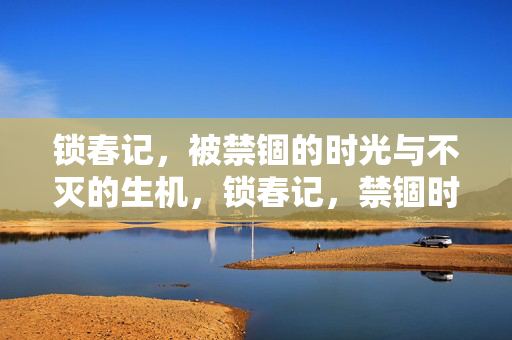 锁春记,被禁锢的时光与不灭的生机,锁春记,禁锢时光与不灭生机
