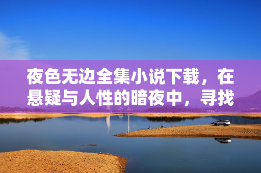 夜色无边全集小说下载,在悬疑与人性的暗夜中,寻找光的方向,夜色无边,悬疑暗夜,寻光之路