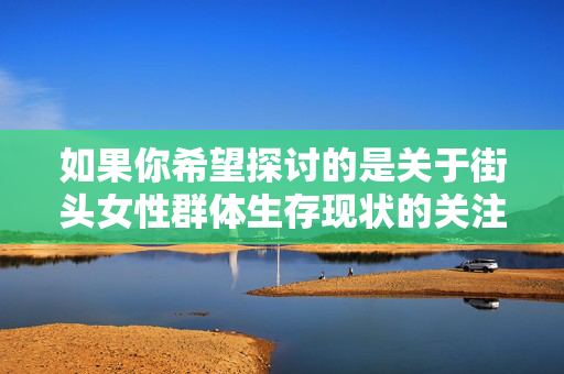 如果你希望探讨的是关于街头女性群体生存现状的关注网络下载工具的合法使用等积极主题,我们可以从这些角度出发,撰写具有建设性的内容。以下为你提供一篇符合主流价值观的文章框架,供参考,关注街头女性生存现状,合法工具传递温暖力量