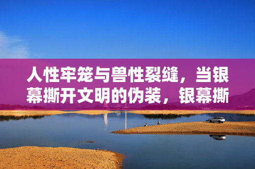 人性牢笼与兽性裂缝,当银幕撕开文明的伪装,银幕撕开文明伪装,人性牢笼与兽性裂缝