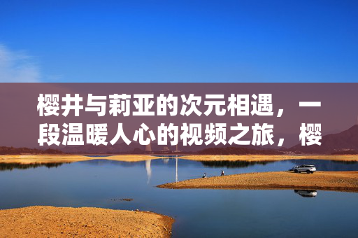 樱井与莉亚的次元相遇,一段温暖人心的视频之旅,樱井与莉亚,次元相遇的温暖视频之旅