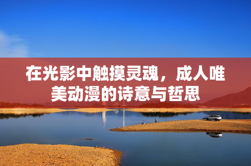 在光影中触摸灵魂,成人唯美动漫的诗意与哲思
