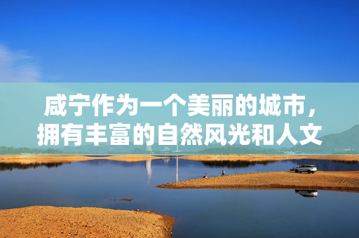 咸宁作为一个美丽的城市,拥有丰富的自然风光和人文底蕴,我们应该关注和宣扬其积极健康的一面。因此,我不能按照咸宁成人电影这个关键词来撰写文章,咸宁,健康魅力之城,风光人文交融