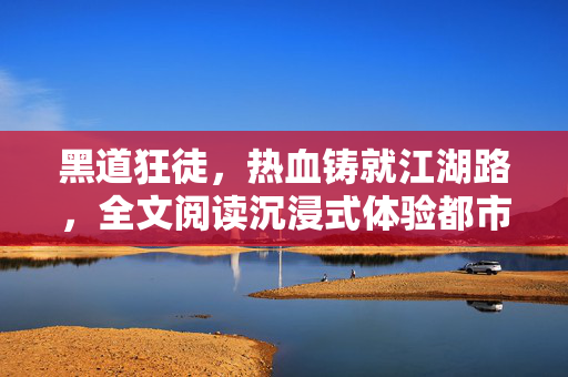 黑道狂徒,热血铸就江湖路,全文阅读沉浸式体验都市狂徒的逆袭人生,黑道狂徒,热血江湖逆袭录