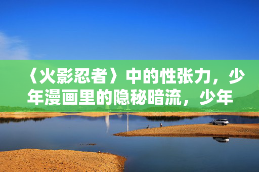 〈火影忍者〉中的性张力,少年漫画里的隐秘暗流,少年漫画的隐秘暗流,〈火影忍者〉中的性张力