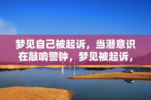 梦见自己被起诉,当潜意识在敲响警钟,梦见被起诉,潜意识的警钟