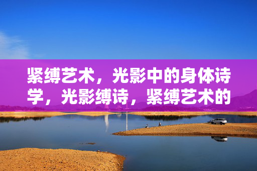 紧缚艺术,光影中的身体诗学,光影缚诗,紧缚艺术的身体诗学