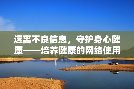 远离不良信息,守护身心健康——培养健康的网络使用习惯,远离不良信息,健康用网护身心