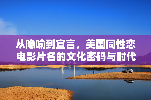 从隐喻到宣言,美国同性恋电影片名的文化密码与时代变迁,美国同性恋电影片名,从隐喻到宣言的文化密码与时代变迁