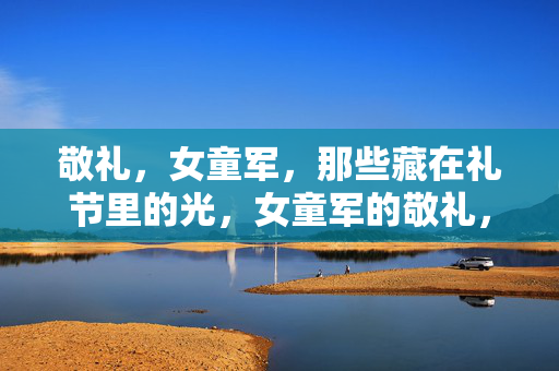 敬礼,女童军,那些藏在礼节里的光,女童军的敬礼,礼节里的光