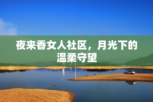 夜来香女人社区,月光下的温柔守望