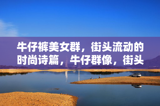 牛仔裤美女群,街头流动的时尚诗篇,牛仔群像,街头的流动诗篇