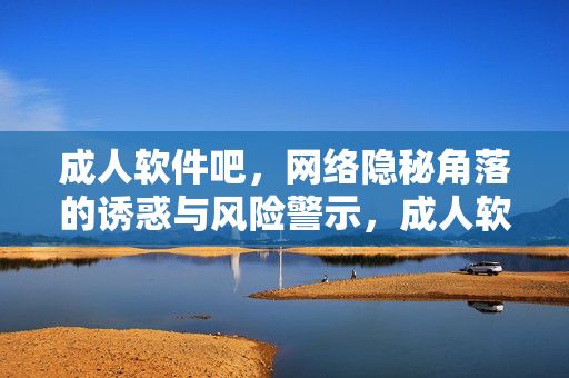 成人软件吧,网络隐秘角落的诱惑与风险警示,成人软件吧,网络隐秘角落的诱惑与风险警示
