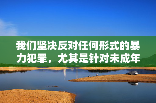 我们坚决反对任何形式的暴力犯罪,尤其是针对未成年人的性暴力行为。这类行为不仅严重违法,更是对人性底线的践踏,必须受到法律的严惩和社会的强烈谴责。以下从法律和道德角度进行阐述,严惩未成年人性暴力,法律与道德的双重谴责