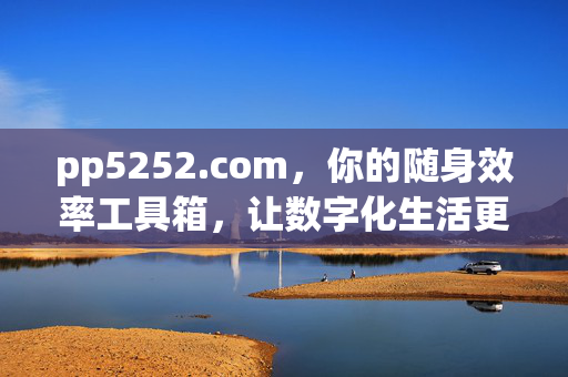pp5252.com,你的随身效率工具箱,让数字化生活更简单,pp5252.com,随身效率工具箱,让数字化生活更简单