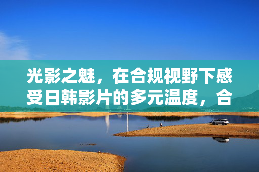 光影之魅,在合规视野下感受日韩影片的多元温度,合规视野,日韩光影的多元温度
