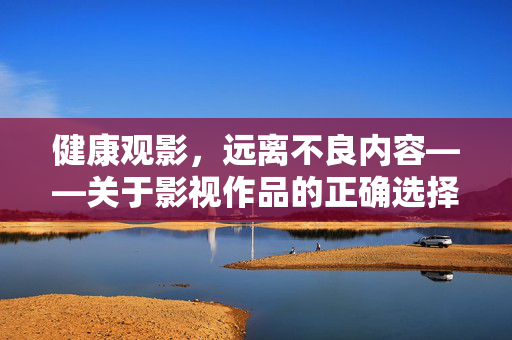 健康观影,远离不良内容——关于影视作品的正确选择,健康观影,远离不良内容的正确选择