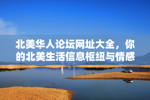 北美华人论坛网址大全,你的北美生活信息枢纽与情感家园,北美华人论坛网址大全,生活信息枢纽与情感家园