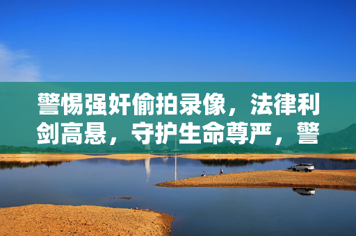 警惕强奸偷拍录像,法律利剑高悬,守护生命尊严,警惕强奸偷拍录像,法律利剑守护生命尊严